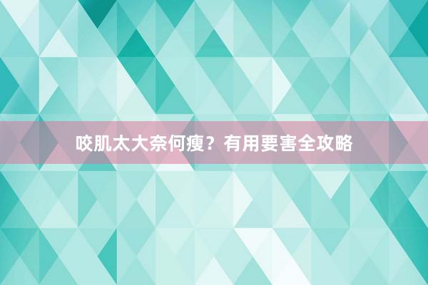 咬肌太大奈何瘦？有用要害全攻略