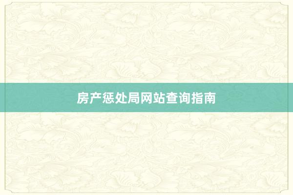 房产惩处局网站查询指南